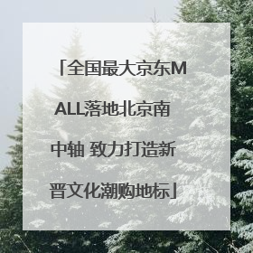 全国最大京东MALL落地北京南中轴 致力打造新晋文化潮购地标