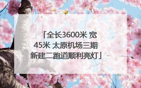 全长3600米 宽45米 太原机场三期新建二跑道顺利亮灯
