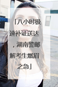 八小时极速补证送达，湖南警邮解考生燃眉之急