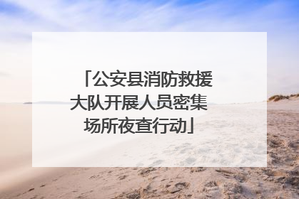 公安县消防救援大队开展人员密集场所夜查行动