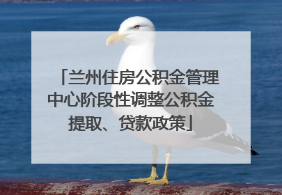 兰州住房公积金管理中心阶段性调整公积金提取、贷款政策