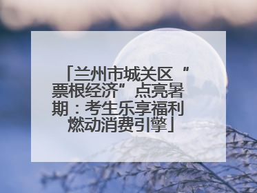 兰州市城关区“票根经济”点亮暑期：考生乐享福利 燃动消费引擎