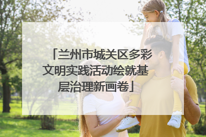 兰州市城关区多彩文明实践活动绘就基层治理新画卷