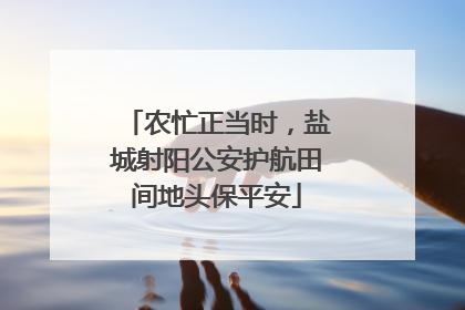 农忙正当时，盐城射阳公安护航田间地头保平安