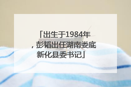 出生于1984年，彭韬出任湖南娄底新化县委书记