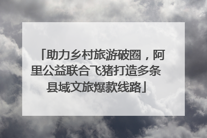 助力乡村旅游破圈，阿里公益联合飞猪打造多条县域文旅爆款线路