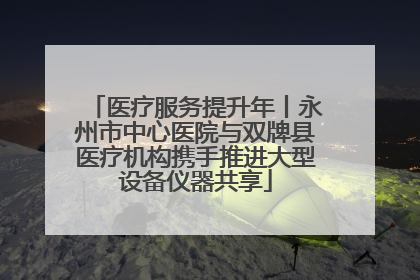 医疗服务提升年丨永州市中心医院与双牌县医疗机构携手推进大型设备仪器共享