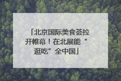 北京国际美食荟拉开帷幕！在北展能“逛吃”全中国