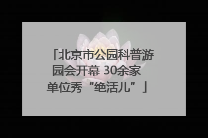 北京市公园科普游园会开幕 30余家单位秀“绝活儿”