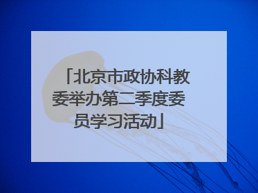 北京市政协科教委举办第二季度委员学习活动