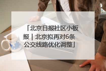 北京日报社区小板报｜北京拟再对6条公交线路优化调整