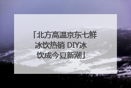 北方高温京东七鲜冰饮热销 DIY冰饮成今夏新潮