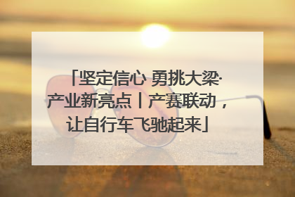 坚定信心 勇挑大梁·产业新亮点丨产赛联动，让自行车飞驰起来