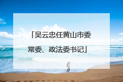 吴云忠任黄山市委常委、政法委书记