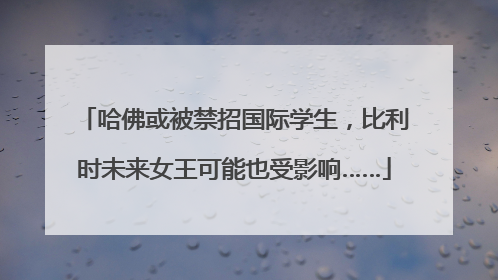 哈佛或被禁招国际学生，比利时未来女王可能也受影响……