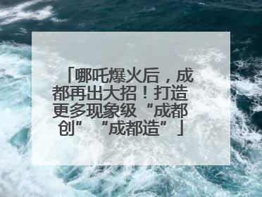 哪吒爆火后，成都再出大招！打造更多现象级“成都创”“成都造”