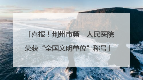 喜报！荆州市第一人民医院荣获“全国文明单位”称号