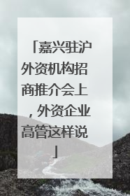 嘉兴驻沪外资机构招商推介会上，外资企业高管这样说
