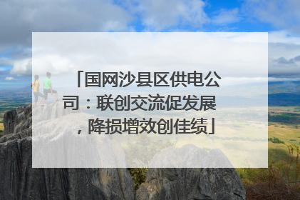 国网沙县区供电公司：联创交流促发展，降损增效创佳绩