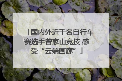 国内外近千名自行车赛选手曾家山竞技 感受“云端画廊”