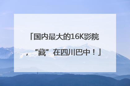 国内最大的16K影院，“藏”在四川巴中！