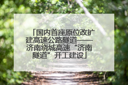 国内首座原位改扩建高速公路隧道——济南绕城高速“济南隧道”开工建设