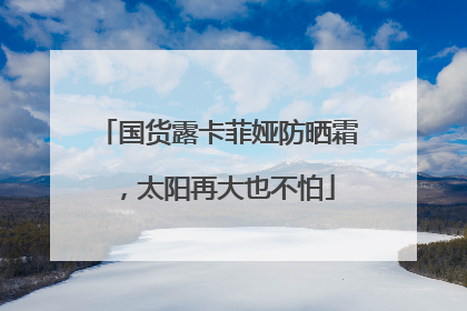 国货露卡菲娅防晒霜，太阳再大也不怕