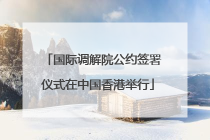 国际调解院公约签署仪式在中国香港举行