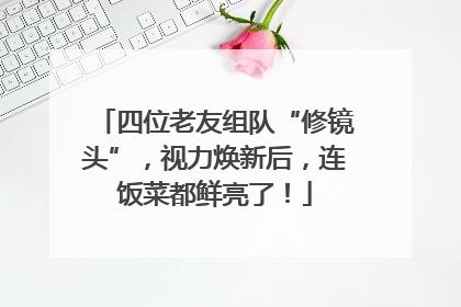 四位老友组队“修镜头”，视力焕新后，连饭菜都鲜亮了！