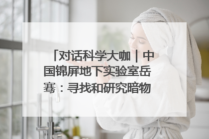 对话科学大咖｜中国锦屏地下实验室岳骞：寻找和研究暗物质，就是要去突破人类的认知边界