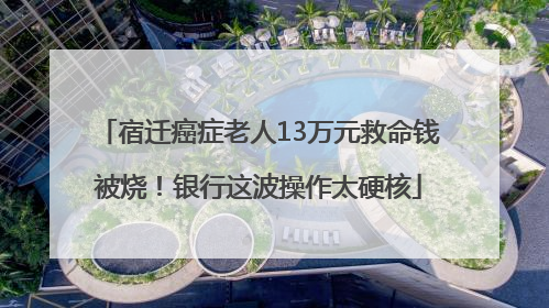 宿迁癌症老人13万元救命钱被烧！银行这波操作太硬核