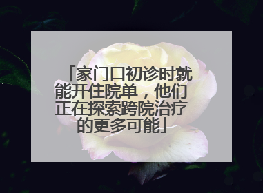 家门口初诊时就能开住院单，他们正在探索跨院治疗的更多可能