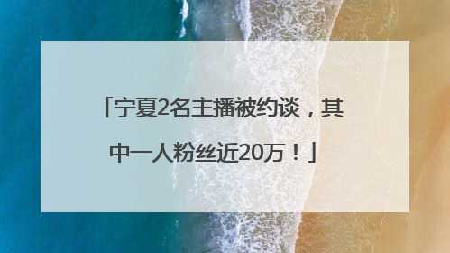 宁夏2名主播被约谈，其中一人粉丝近20万！