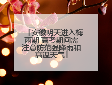 安徽明天进入梅雨期 高考期间需注意防范强降雨和高温天气