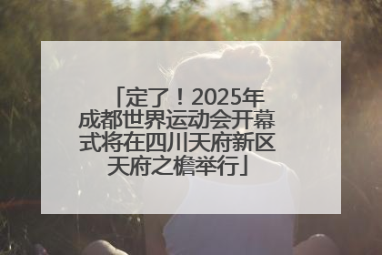 定了！2025年成都世界运动会开幕式将在四川天府新区天府之檐举行