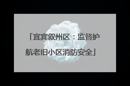 宜宾叙州区：监督护航老旧小区消防安全