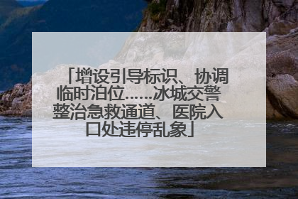 增设引导标识、协调临时泊位……冰城交警整治急救通道、医院入口处违停乱象