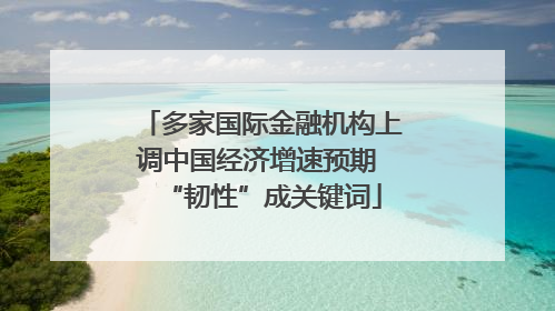 多家国际金融机构上调中国经济增速预期 “韧性”成关键词