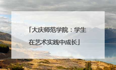 大庆师范学院：学生在艺术实践中成长