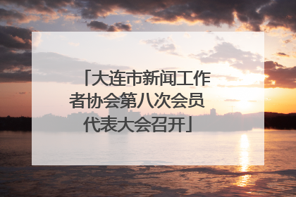 大连市新闻工作者协会第八次会员代表大会召开