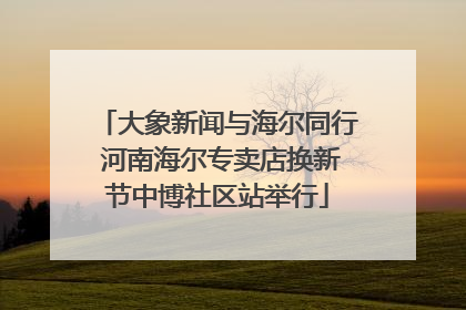 大象新闻与海尔同行 河南海尔专卖店换新节中博社区站举行