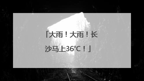 大雨！大雨！长沙马上36℃！