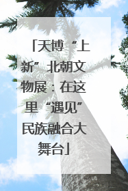 天博“上新”北朝文物展：在这里“遇见”民族融合大舞台