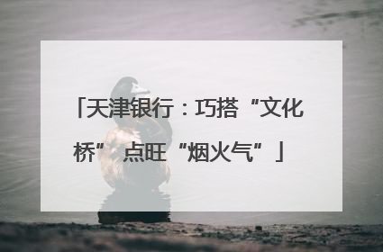 天津银行：巧搭“文化桥” 点旺“烟火气”