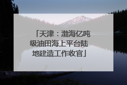 天津：渤海亿吨级油田海上平台陆地建造工作收官