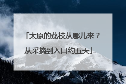 太原的荔枝从哪儿来？从采摘到入口约五天