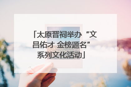 太原晋祠举办“文昌佑才 金榜题名”系列文化活动