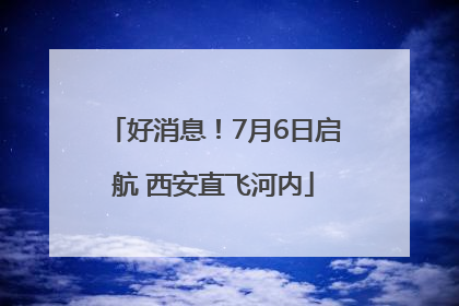 好消息！7月6日启航 西安直飞河内