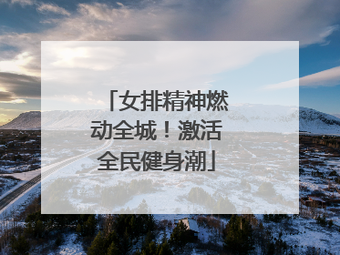 女排精神燃动全城！激活全民健身潮