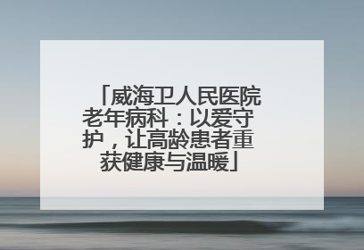 威海卫人民医院老年病科：以爱守护，让高龄患者重获健康与温暖